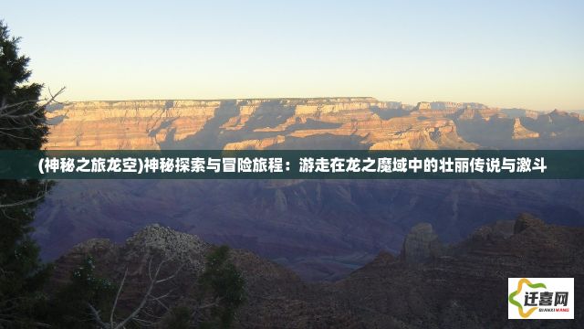 (神秘之旅龙空)神秘探索与冒险旅程：游走在龙之魔域中的壮丽传说与激斗