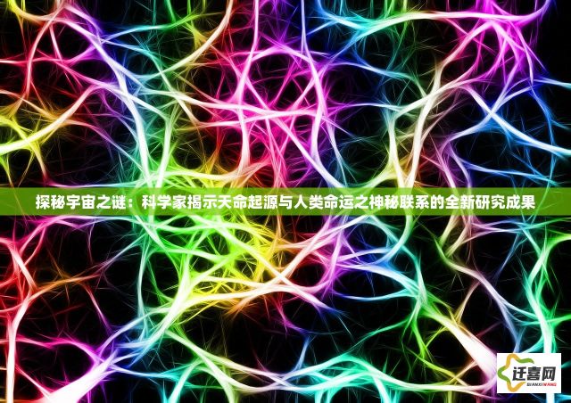 探秘宇宙之谜：科学家揭示天命起源与人类命运之神秘联系的全新研究成果