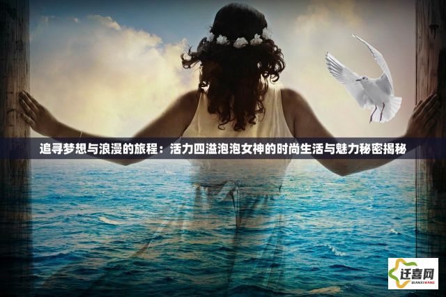 追寻梦想与浪漫的旅程：活力四溢泡泡女神的时尚生活与魅力秘密揭秘