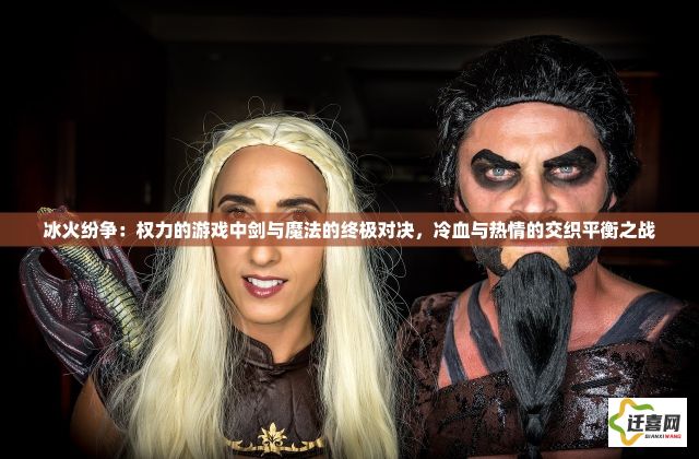 冰火纷争：权力的游戏中剑与魔法的终极对决，冷血与热情的交织平衡之战