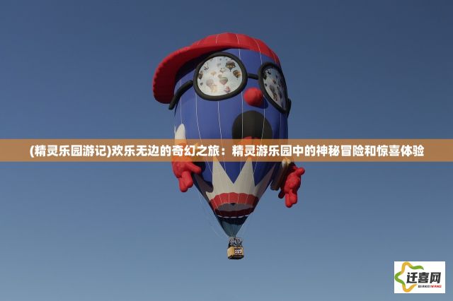 (精灵乐园游记)欢乐无边的奇幻之旅：精灵游乐园中的神秘冒险和惊喜体验