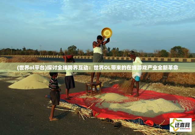 (世界ol平台)探讨全球跨界互动：世界OL带来的在线游戏产业全新革命