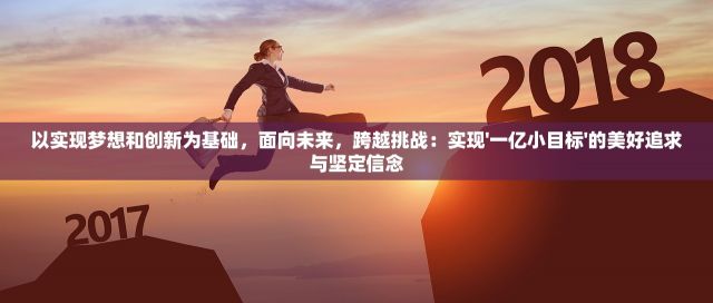 以实现梦想和创新为基础，面向未来，跨越挑战：实现'一亿小目标'的美好追求与坚定信念