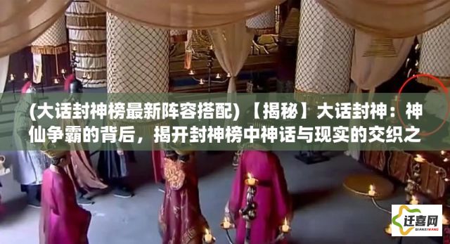 (大话封神榜最新阵容搭配) 【揭秘】大话封神：神仙争霸的背后，揭开封神榜中神话与现实的交织之谜！