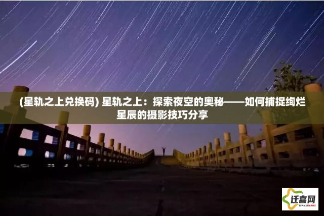 (星轨之上兑换码) 星轨之上：探索夜空的奥秘——如何捕捉绚烂星辰的摄影技巧分享