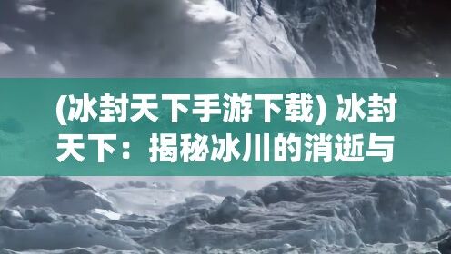 (冰封天下手游下载) 冰封天下：揭秘冰川的消逝与未来气候变化的深度联系