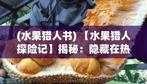 (水果猎人书) 【水果猎人探险记】揭秘：隐藏在热带丛林中的珍稀水果，水果猎人的奇异发现与挑战！