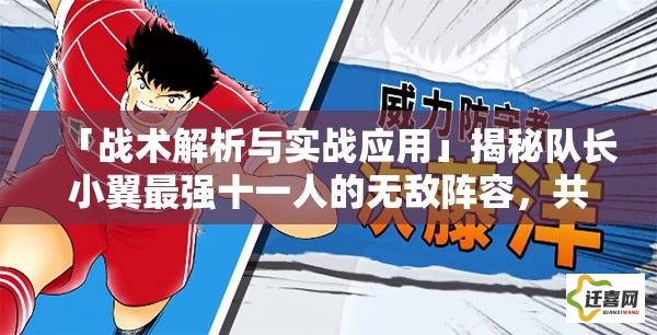 「战术解析与实战应用」揭秘队长小翼最强十一人的无敌阵容，共创足球传奇！