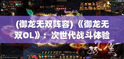 (御龙无双阵容) 《御龙无双OL》：次世代战斗体验，全新职业系统登场，开启江湖新纪元！立即加入，共创辉煌未来！