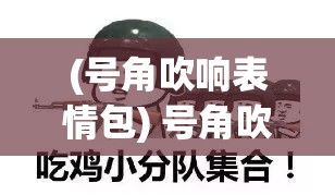 (号角吹响表情包) 号角吹响，命令下达：战争与命令的交织下，领袖如何掌控战局与士气？