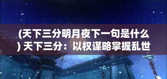 (天下三分明月夜下一句是什么) 天下三分：以权谋略掌握乱世之道——如何在正三国时代巧妙运用谋略成就一方霸主