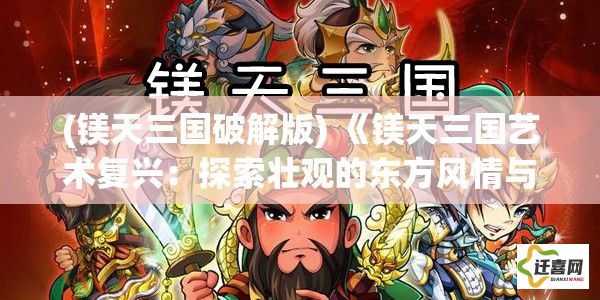 (镁天三国破解版) 《镁天三国艺术复兴：探索壮观的东方风情与前所未见的历史解读》—— 如何通过画笔，重现三国的辉煌与智慧。