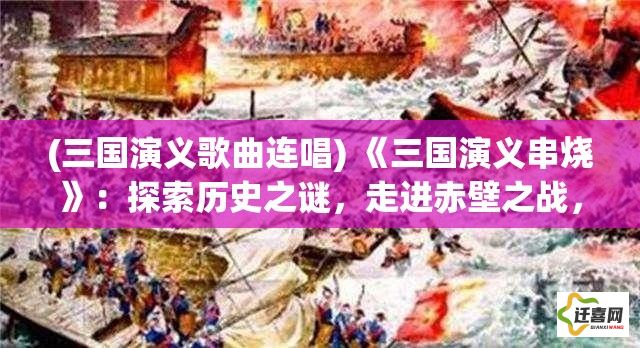 (三国演义歌曲连唱) 《三国演义串烧》：探索历史之谜，走进赤壁之战，解析英雄士气之影响！【策略与智慧篇】