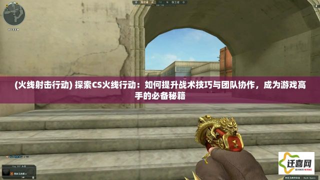 (火线射击行动) 探索CS火线行动：如何提升战术技巧与团队协作，成为游戏高手的必备秘籍