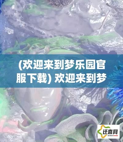 (欢迎来到梦乐园官服下载) 欢迎来到梦乐园：揭秘全新区域，感受一场梦境般的奇妙旅程！