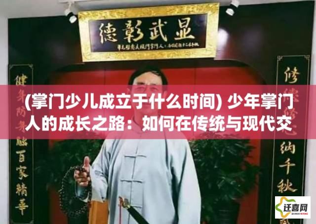 (掌门少儿成立于什么时间) 少年掌门人的成长之路：如何在传统与现代交织中，引领武林走向繁荣？探索少年英雄的责任与挑战。