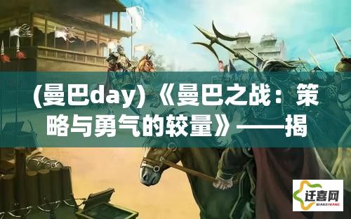 (曼巴day) 《曼巴之战：策略与勇气的较量》——揭示军事智谋与士兵英勇如何塑造历史的关键一战