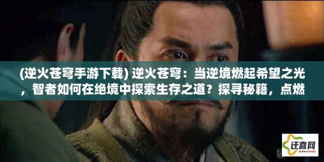 (逆火苍穹手游下载) 逆火苍穹：当逆境燃起希望之光，智者如何在绝境中探索生存之道？探寻秘籍，点燃希望的火花。