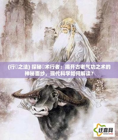 (行炁之法) 探秘炁术行者：揭开古老气功之术的神秘面纱，现代科学如何解读？